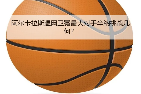 阿尔卡拉斯温网卫冕最大对手辛纳挑战几何？