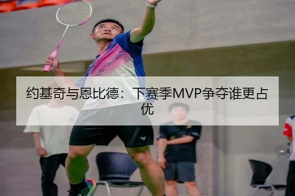 约基奇与恩比德：下赛季MVP争夺谁更占优