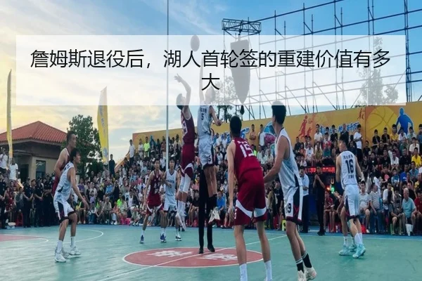 詹姆斯退役后，湖人首轮签的重建价值有多大